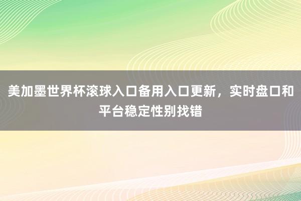 美加墨世界杯滚球入口备用入口更新，实时盘口和平台稳定性别找错