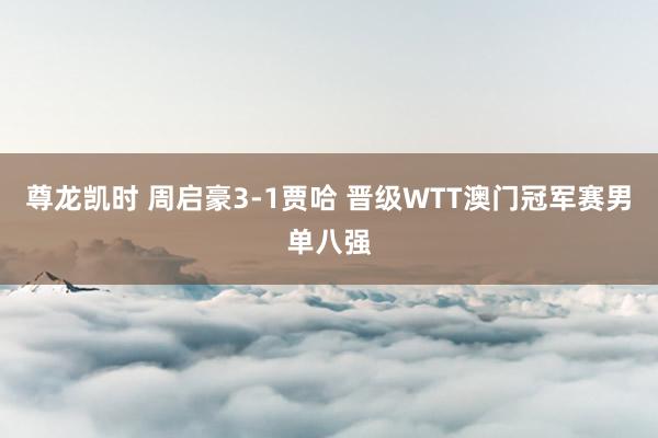 尊龙凯时 周启豪3-1贾哈 晋级WTT澳门冠军赛男单八强